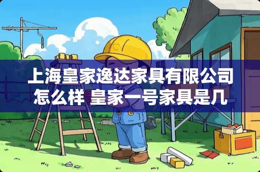 上海皇家逸达家具有限公司怎么样 皇家一号家具是几线品牌