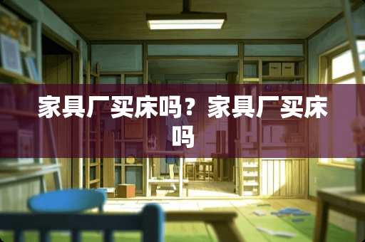 家具厂买床吗？家具厂买床吗