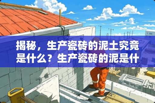 揭秘，生产瓷砖的泥土究竟是什么？生产瓷砖的泥是什么