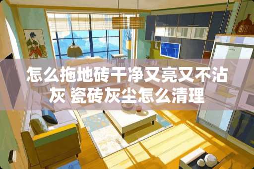 怎么拖地砖干净又亮又不沾灰 瓷砖灰尘怎么清理