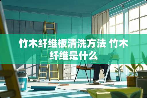 竹木纤维板清洗方法 竹木纤维是什么