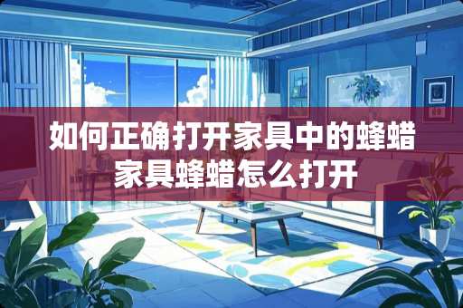 如何正确打开家具中的蜂蜡 家具蜂蜡怎么打开