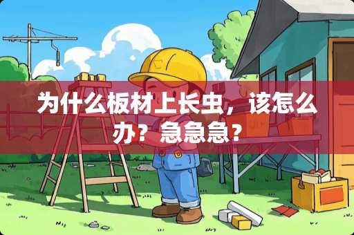 为什么板材上长虫，该怎么办？急急急？