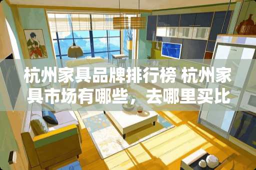 杭州家具品牌排行榜 杭州家具市场有哪些，去哪里买比较便宜