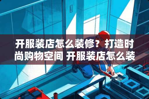 开服装店怎么装修？打造时尚购物空间 开服装店怎么装修