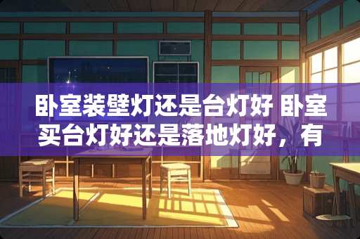 卧室装壁灯还是台灯好 卧室买台灯好还是落地灯好，有什么好的建议