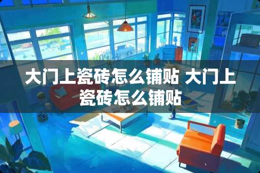 大门上瓷砖怎么铺贴 大门上瓷砖怎么铺贴