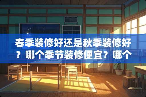 春季装修好还是秋季装修好？哪个季节装修便宜？哪个季节装修便宜