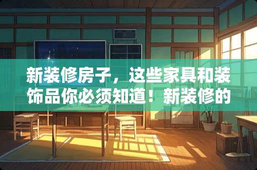 新装修房子，这些家具和装饰品你必须知道！新装修的房子放什么