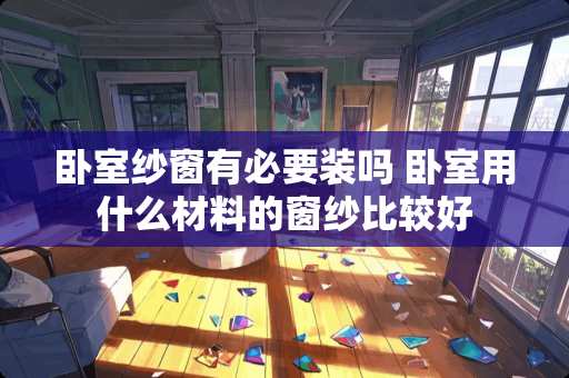 卧室纱窗有必要装吗 卧室用什么材料的窗纱比较好