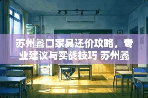 苏州蠡口家具还价攻略，专业建议与实战技巧 苏州蠡口家具怎么还价