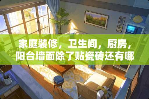 家庭装修，卫生间，厨房，阳台墙面除了贴瓷砖还有哪些材料防水耐久度高的 新中式装修用的淡淡的山水图案背景是什么材料