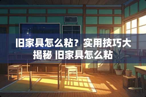 旧家具怎么粘？实用技巧大揭秘 旧家具怎么粘