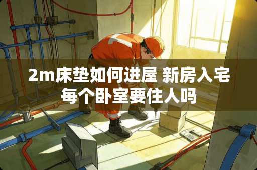 2m床垫如何进屋 新房入宅每个卧室要住人吗
