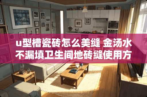 u型槽瓷砖怎么美缝 金汤水不漏填卫生间地砖缝使用方法