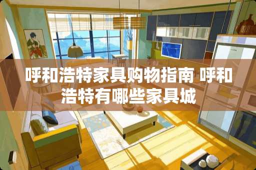 呼和浩特家具购物指南 呼和浩特有哪些家具城