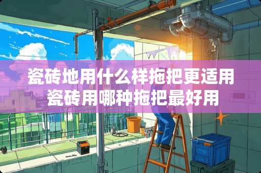 瓷砖地用什么样拖把更适用 瓷砖用哪种拖把最好用