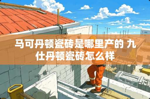 马可丹顿瓷砖是哪里产的 九仕丹顿瓷砖怎么样