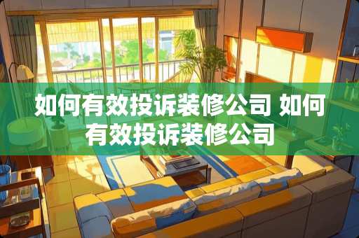如何有效投诉装修公司 如何有效投诉装修公司