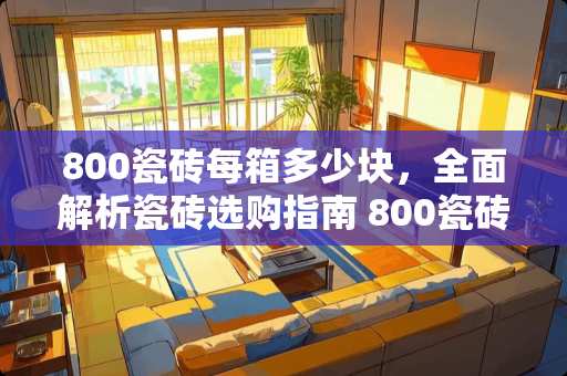 800瓷砖每箱多少块，全面解析瓷砖选购指南 800瓷砖每箱多少块