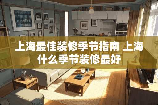 上海最佳装修季节指南 上海什么季节装修最好