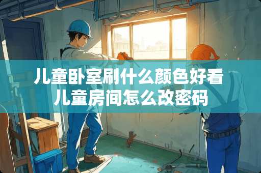 儿童卧室刷什么颜色好看 儿童房间怎么改密码