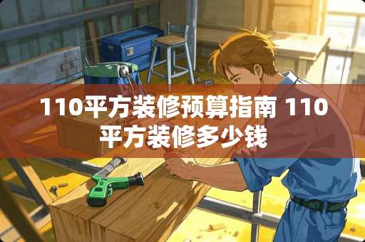 110平方装修预算指南 110平方装修多少钱