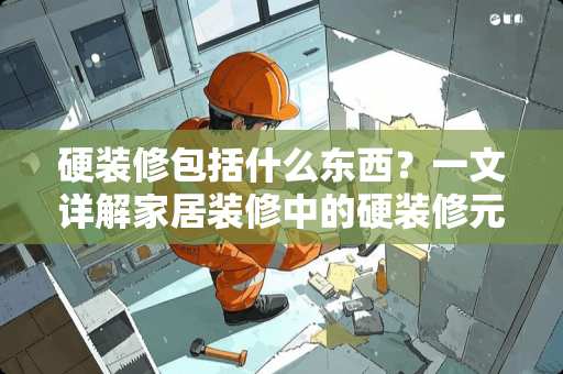 硬装修包括什么东西？一文详解家居装修中的硬装修元素 硬装修包括什么东西