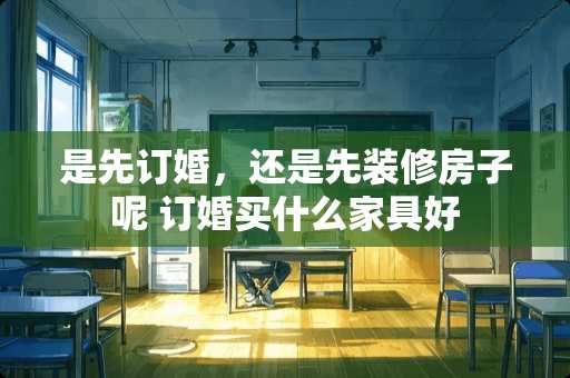 是先订婚，还是先装修房子呢 订婚买什么家具好