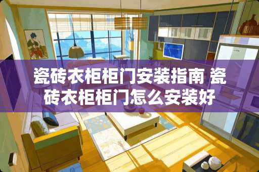 瓷砖衣柜柜门安装指南 瓷砖衣柜柜门怎么安装好