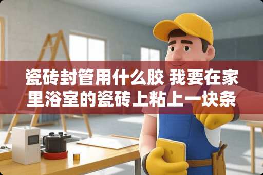 瓷砖封管用什么胶 我要在家里浴室的瓷砖上粘上一块条状石头，用来挡水，该用什么粘