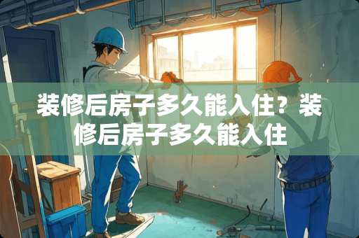 装修后房子多久能入住？装修后房子多久能入住