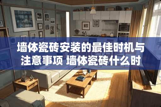 墙体瓷砖安装的最佳时机与注意事项 墙体瓷砖什么时候安装