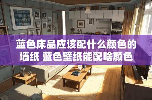 蓝色床品应该配什么颜色的墙纸 蓝色壁纸能配啥颜色好