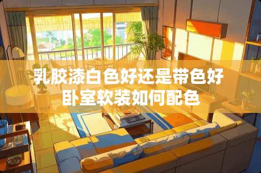 乳胶漆白色好还是带色好 卧室软装如何配色