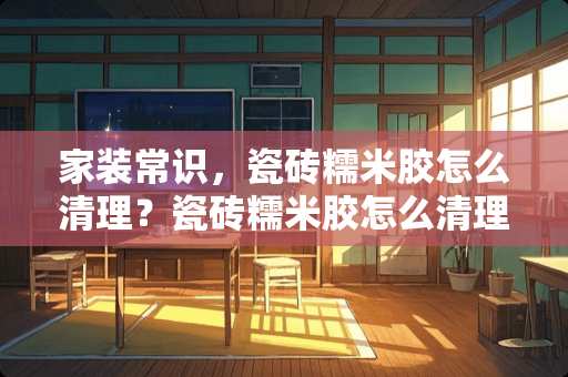 家装常识，瓷砖糯米胶怎么清理？瓷砖糯米胶怎么清理