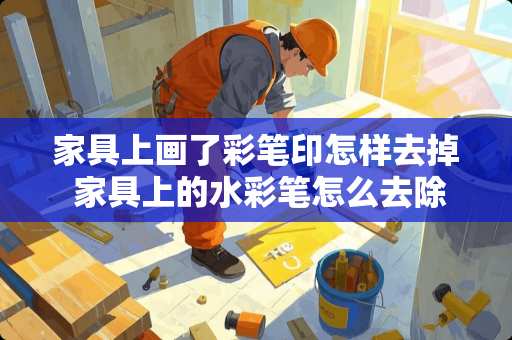 家具上画了彩笔印怎样去掉 家具上的水彩笔怎么去除