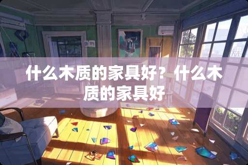 什么木质的家具好？什么木质的家具好