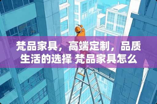 梵品家具，高端定制，品质生活的选择 梵品家具怎么样