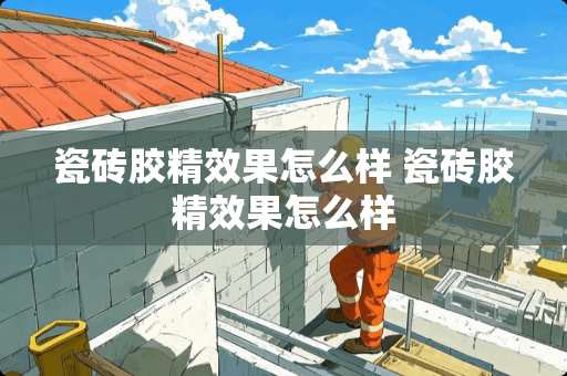 瓷砖胶精效果怎么样 瓷砖胶精效果怎么样