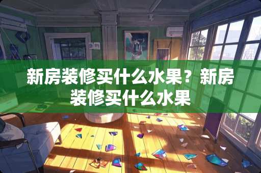 新房装修买什么水果？新房装修买什么水果