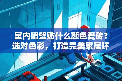 室内墙壁贴什么颜色瓷砖？选对色彩，打造完美家居环境 室内墙壁贴什么颜色瓷砖