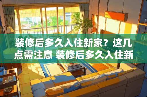 装修后多久入住新家？这几点需注意 装修后多久入住新家