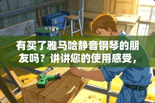 有买了***静音钢琴的朋友吗？讲讲您的使用感受，为想买琴的朋友提供参考？