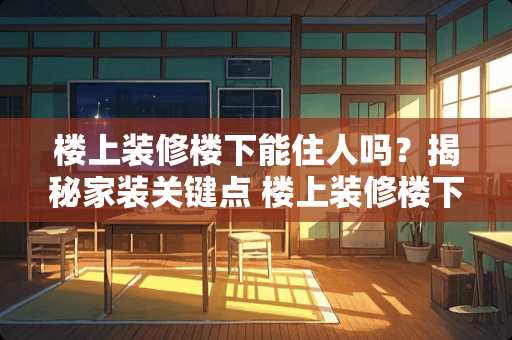 楼上装修楼下能住人吗？揭秘家装关键点 楼上装修楼下能住人吗