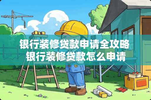 银行装修贷款申请全攻略 银行装修贷款怎么申请