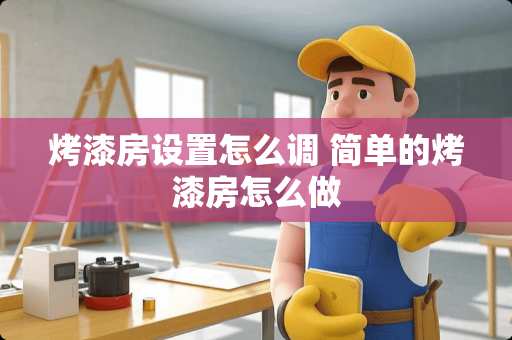 烤漆房设置怎么调 简单的烤漆房怎么做