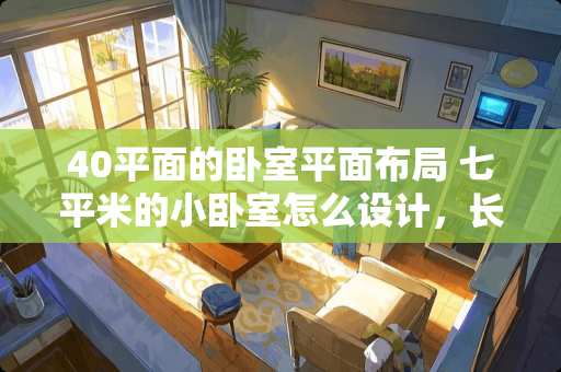 40平面的卧室平面布局 七平米的小卧室怎么设计，长3.3m，宽2.5米。如何利用空间？准备至少放一张床和一个衣柜