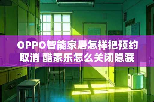 OPPO智能家居怎样把预约取消 酷家乐怎么关闭隐藏家具