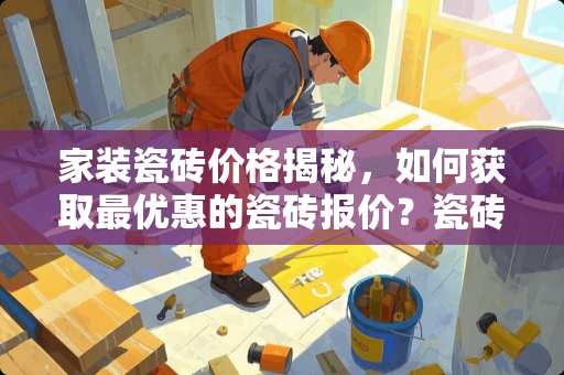 家装瓷砖价格揭秘，如何获取最优惠的瓷砖报价？瓷砖能还多少价